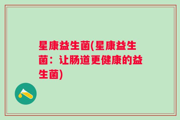 星康益生菌(星康益生菌:让肠道更健康的益生菌) 星康益生菌(星康益生菌:让肠道更健康的益生菌)