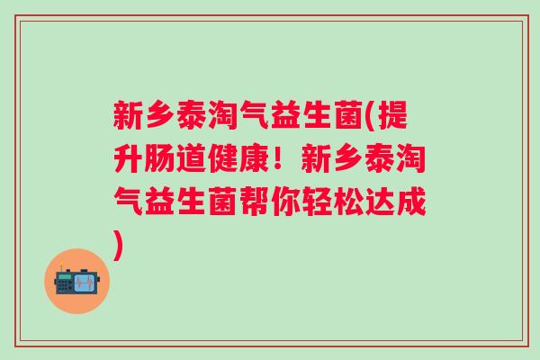 新乡泰淘气益生菌(提升肠道健康！新乡泰淘气益生菌帮你轻松达成)