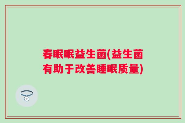 春眠眠益生菌(益生菌有助于改善质量) 春眠眠益生菌(益生菌有助于改善质量)