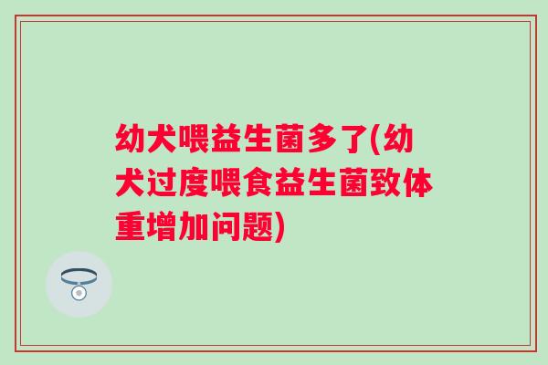 幼犬喂益生菌多了(幼犬过度喂食益生菌致体重增加问题) 幼犬喂益生菌多了(幼犬过度喂食益生菌致体重增加问题)