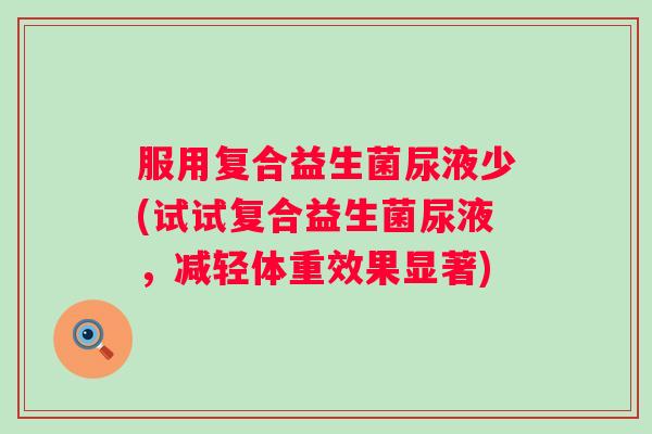 服用复合益生菌尿液少(试试复合益生菌尿液,减轻体重效果显著) 服用复合益生菌尿液少(试试复合益生菌尿液,减轻体重效果显著)
