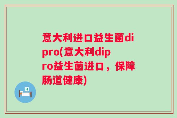 意大利进口益生菌dipro(意大利dipro益生菌进口,保障肠道健康) 意大利进口益生菌dipro(意大利dipro益生菌进口,保障肠道健康)