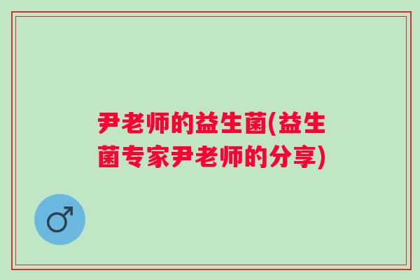 尹老师的益生菌(益生菌专家尹老师的分享) 尹老师的益生菌(益生菌专家尹老师的分享)