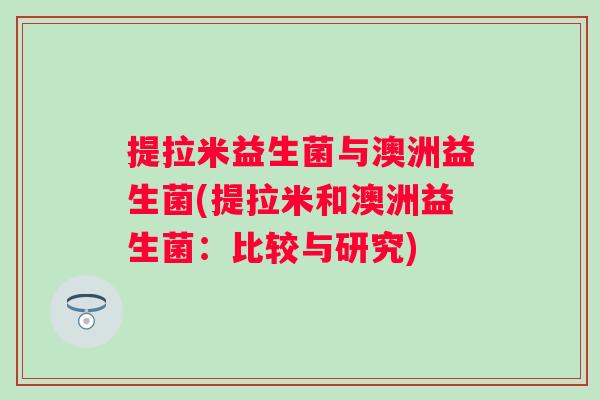 提拉米益生菌与澳洲益生菌(提拉米和澳洲益生菌:比较与研究) 提拉米益生菌与澳洲益生菌(提拉米和澳洲益生菌:比较与研究)