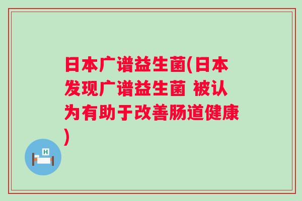 日本广谱益生菌(日本发现广谱益生菌 被认为有助于改善肠道健康) 日本广谱益生菌(日本发现广谱益生菌 被认为有助于改善肠道健康)