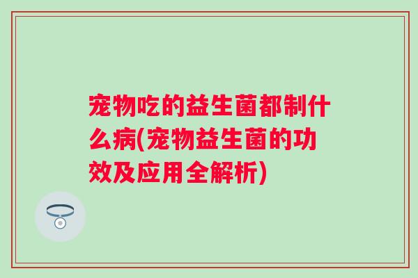 宠物吃的益生菌都制什么(宠物益生菌的功效及应用全解析) 宠物吃的益生菌都制什么(宠物益生菌的功效及应用全解析)