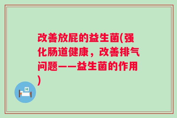 改善放屁的益生菌(强化肠道健康,改善排气问题——益生菌的作用) 改善放屁的益生菌(强化肠道健康,改善排气问题——益生菌的作用)