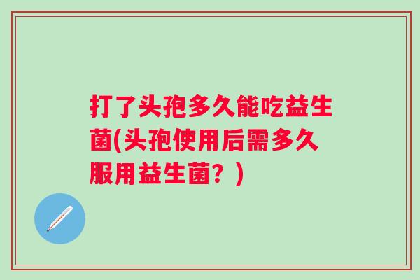 打了头孢多久能吃益生菌(头孢使用后需多久服用益生菌?) 打了头孢多久能吃益生菌(头孢使用后需多久服用益生菌?)