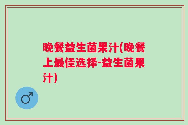 晚餐益生菌果汁(晚餐上佳选择-益生菌果汁) 晚餐益生菌果汁(晚餐上佳选择-益生菌果汁)