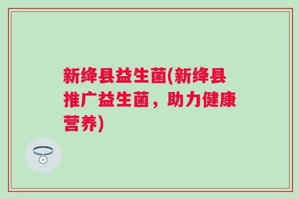 新绛县益生菌(新绛县推广益生菌,助力健康营养) 新绛县益生菌(新绛县推广益生菌,助力健康营养)