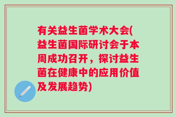 有关益生菌学术大会(益生菌国际研讨会于本周成功召开，探讨益生菌在健康中的应用价值及发展趋势)