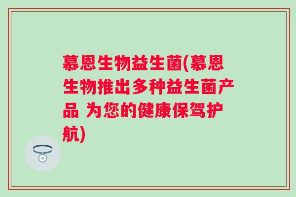 慕恩生物益生菌(慕恩生物推出多种益生菌产品 为您的健康保驾护航) 慕恩生物益生菌(慕恩生物推出多种益生菌产品 为您的健康保驾护航)