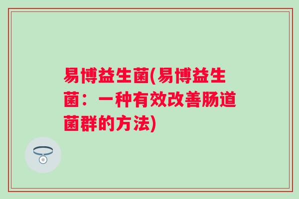 易博益生菌(易博益生菌：一种有效改善肠道菌群的方法)