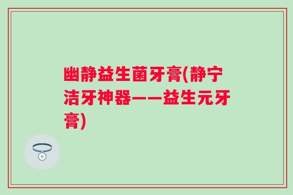 幽静益生菌牙膏(静宁洁牙神器——益生元牙膏) 幽静益生菌牙膏(静宁洁牙神器——益生元牙膏)