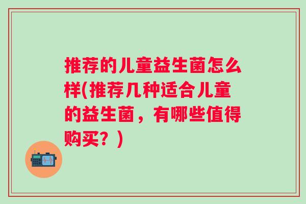 推荐的儿童益生菌怎么样(推荐几种适合儿童的益生菌,有哪些值得购买?) 推荐的儿童益生菌怎么样(推荐几种适合儿童的益生菌,有哪些值得购买?)