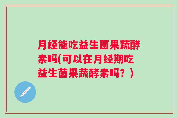 能吃益生菌果蔬酵素吗(可以在期吃益生菌果蔬酵素吗？)
