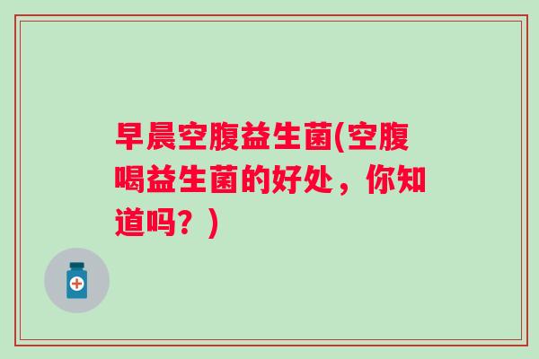 早晨空腹益生菌(空腹喝益生菌的好处，你知道吗？)