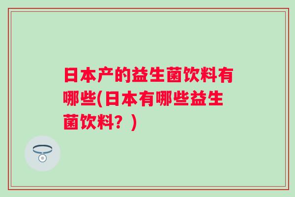 日本产的益生菌饮料有哪些(日本有哪些益生菌饮料?) 日本产的益生菌饮料有哪些(日本有哪些益生菌饮料?)