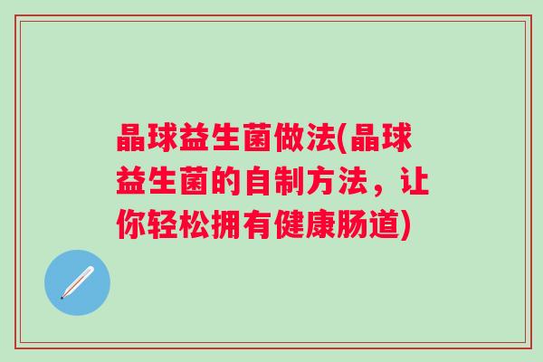 晶球益生菌做法(晶球益生菌的自制方法，让你轻松拥有健康肠道)