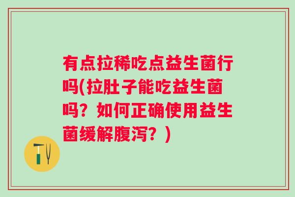 有点拉稀吃点益生菌行吗(拉肚子能吃益生菌吗？如何正确使用益生菌缓解？)