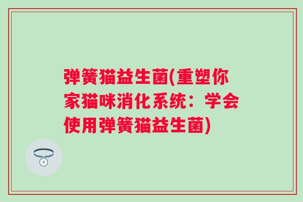 弹簧猫益生菌(重塑你家猫咪消化系统：学会使用弹簧猫益生菌)