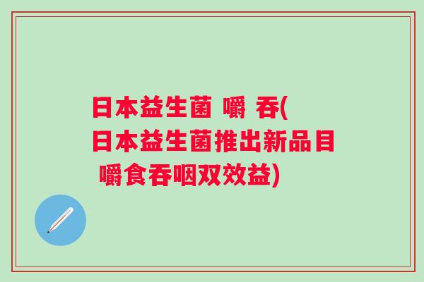 日本益生菌 嚼 吞(日本益生菌推出新品目 嚼食吞咽双效益) 日本益生菌 嚼 吞(日本益生菌推出新品目 嚼食吞咽双效益)
