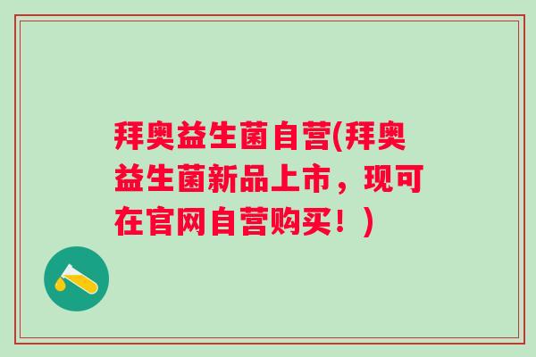 拜奥益生菌自营(拜奥益生菌新品上市,现可在官网自营购买!) 拜奥益生菌自营(拜奥益生菌新品上市,现可在官网自营购买!)