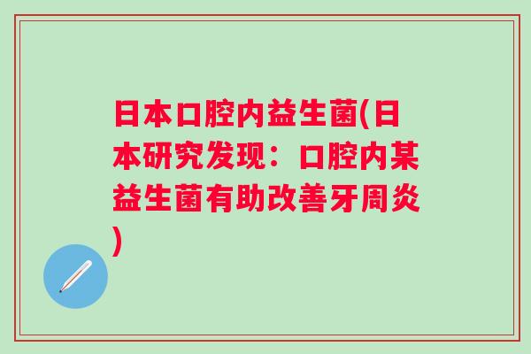 日本口腔内益生菌(日本研究发现:口腔内某益生菌有助改善牙周炎) 日本口腔内益生菌(日本研究发现:口腔内某益生菌有助改善牙周炎)