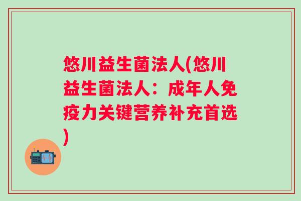 悠川益生菌法人(悠川益生菌法人：成年人力关键营养补充首选)