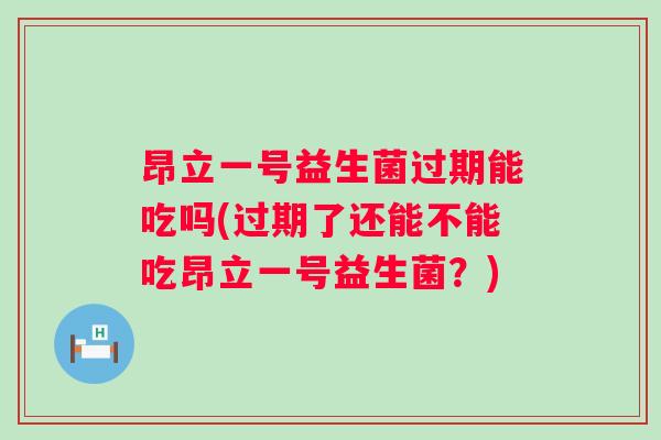 昂立一号益生菌过期能吃吗(过期了还能不能吃昂立一号益生菌？)