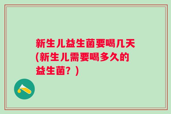 新生儿益生菌要喝几天(新生儿需要喝多久的益生菌？)