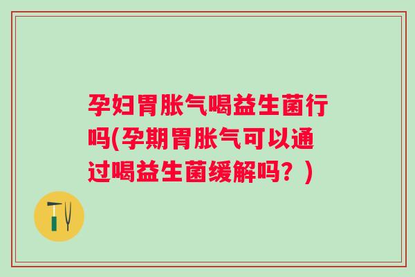 孕妇胃喝益生菌行吗(孕期胃可以通过喝益生菌缓解吗？)