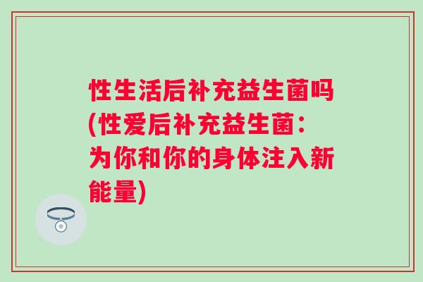 性生活后补充益生菌吗(性爱后补充益生菌：为你和你的身体注入新能量)