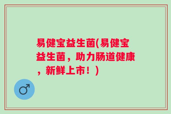 易健宝益生菌(易健宝益生菌，助力肠道健康，新鲜上市！)
