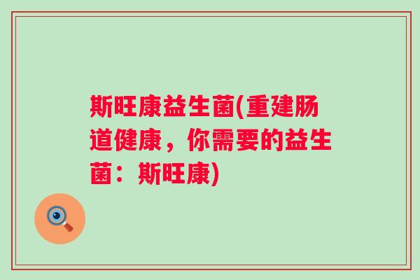 斯旺康益生菌(重建肠道健康，你需要的益生菌：斯旺康)