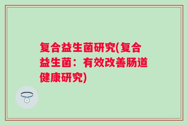 复合益生菌研究(复合益生菌：有效改善肠道健康研究)