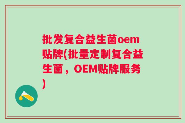 批发复合益生菌oem贴牌(批量定制复合益生菌，OEM贴牌服务)