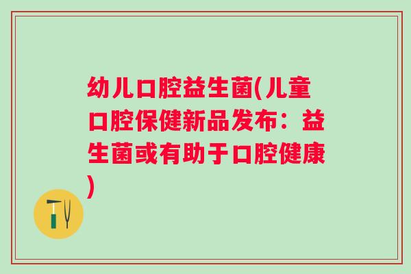 幼儿口腔益生菌(儿童口腔保健新品发布:益生菌或有助于口腔健康) 幼儿口腔益生菌(儿童口腔保健新品发布:益生菌或有助于口腔健康)