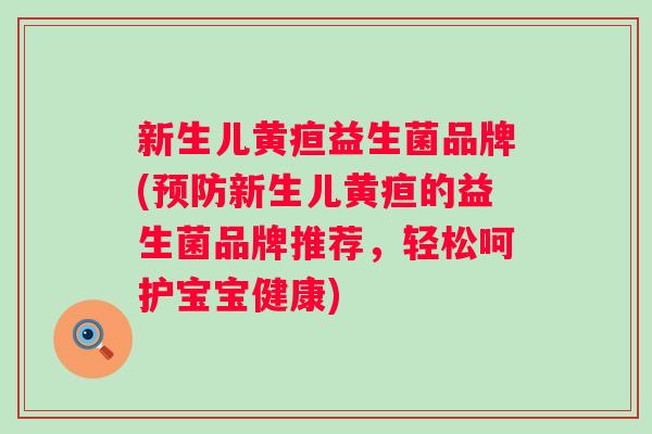 新生儿黄疸益生菌品牌(新生儿黄疸的益生菌品牌推荐,轻松呵护宝宝健康) 新生儿黄疸益生菌品牌(新生儿黄疸的益生菌品牌推荐,轻松呵护宝宝健康)