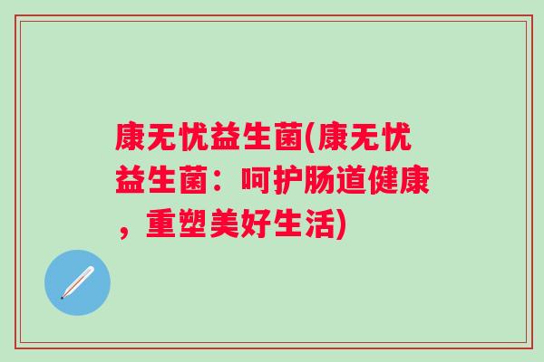 康无忧益生菌(康无忧益生菌：呵护肠道健康，重塑美好生活)