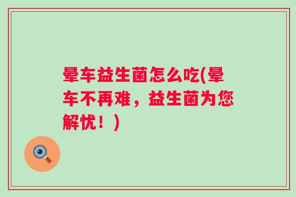 晕车益生菌怎么吃(晕车不再难，益生菌为您解忧！)