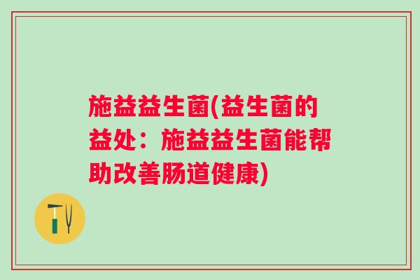 施益益生菌(益生菌的益处：施益益生菌能帮助改善肠道健康)