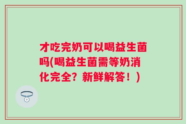 才吃完奶可以喝益生菌吗(喝益生菌需等奶消化完全？新鲜解答！)