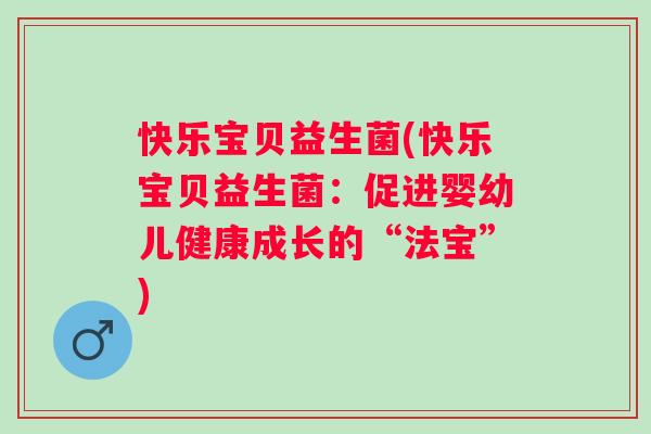 快乐宝贝益生菌(快乐宝贝益生菌：促进婴幼儿健康成长的“法宝”)