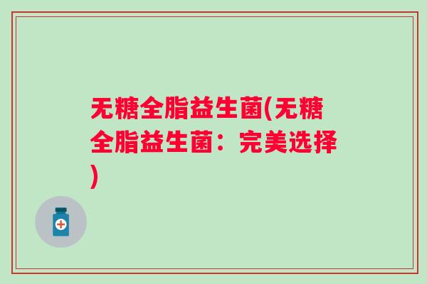 无糖全脂益生菌(无糖全脂益生菌：完美选择)