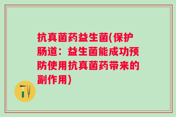抗真菌药益生菌(保护肠道：益生菌能成功使用抗真菌药带来的副作用)