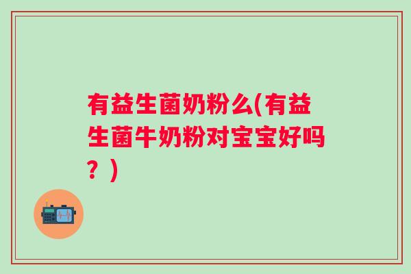 有益生菌奶粉么(有益生菌牛奶粉对宝宝好吗?) 有益生菌奶粉么(有益生菌牛奶粉对宝宝好吗?)