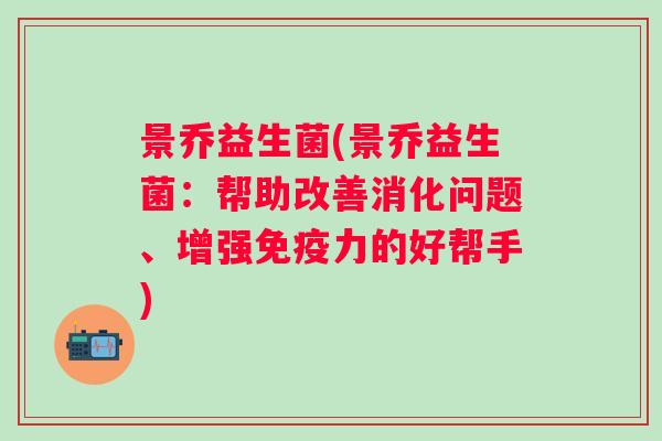 景乔益生菌(景乔益生菌：帮助改善消化问题、增强力的好帮手)