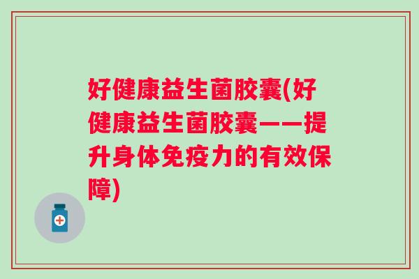 好健康益生菌胶囊(好健康益生菌胶囊——提升身体力的有效保障)