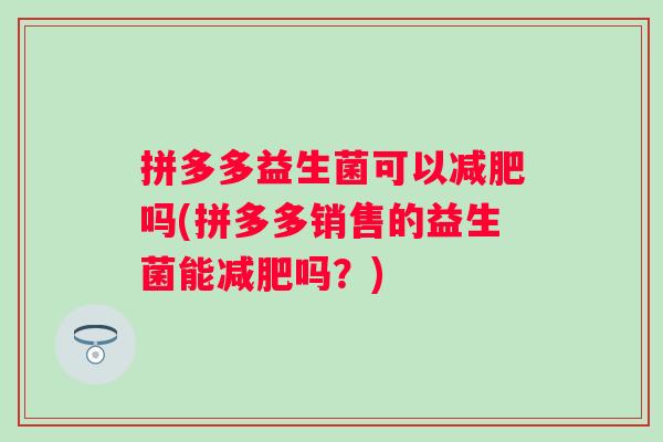 拼多多益生菌可以吗(拼多多销售的益生菌能吗？)